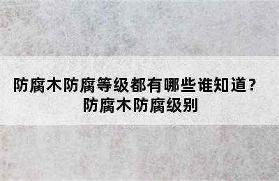 防腐木防腐等级都有哪些谁知道？ 防腐木防腐级别